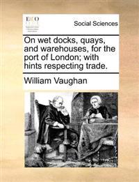 On Wet Docks, Quays, and Warehouses, for the Port of London; With Hints Respecting Trade.