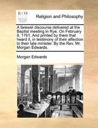A Farewel Discourse Delivered at the Baptist Meeting in Rye. on February 8, 1761. and Printed by Them That Heard It, in Testimony of Their Affection to Their Late Minister. by the Rev. Mr. Morgan Edwards.