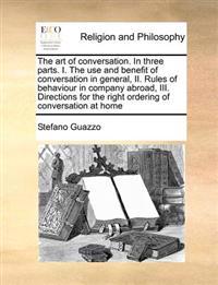 The Art of Conversation. in Three Parts. I. the Use and Benefit of Conversation in General, II. Rules of Behaviour in Company Abroad, III. Directions for the Right Ordering of Conversation at Home