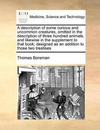 A Description of Some Curious and Uncommon Creatures, Omitted in the Description of Three Hundred Animals, and Likewise in the Supplement to That Book; Designed as an Addition to Those Two Treatises