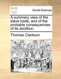 A Summary View of the Slave Trade, and of the Probable Consequences of Its Abolition.