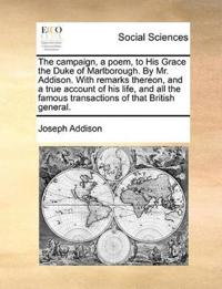 The Campaign, a Poem, to His Grace the Duke of Marlborough. by Mr. Addison. with Remarks Thereon, and a True Account of His Life, and All the Famous Transactions of That British General.