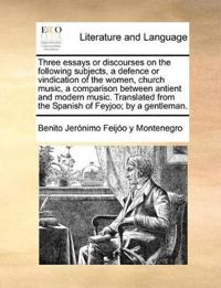 Three Essays or Discourses on the Following Subjects, a Defence or Vindication of the Women, Church Music, a Comparison Between Antient and Modern Music. Translated from the Spanish of Feyjoo; By a Gentleman.