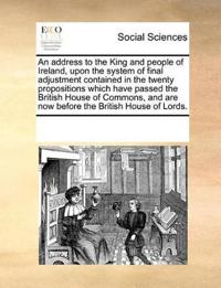 An Address to the King and People of Ireland, Upon the System of Final Adjustment Contained in the Twenty Propositions Which Have Passed the British House of Commons, and Are Now Before the British House of Lords.