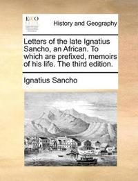 Letters of the Late Ignatius Sancho, an African. to Which Are Prefixed, Memoirs of His Life. the Third Edition.