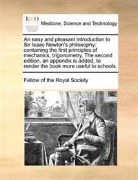 An Easy and Pleasant Introduction to Sir Isaac Newton's Philosophy: Containing the First Principles of Mechanics, Trigonometry, the Second Edition. an