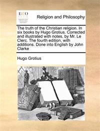 Bokomslag för "The Truth of the Christian Religion. In six Books by Hugo Grotius. Corrected and Illustrated With Notes, by Mr. Le Clerc. The Fourth Edition, With Additions. Done Into English by John Clarke"