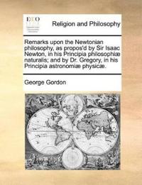 Remarks Upon the Newtonian Philosophy, as Propos'd by Sir Isaac Newton, in His Principia Philosophiae Naturalis; And by Dr. Gregory, in His Principia Astronomiae Physicae.