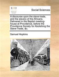 A Discourse Upon the Slave-Trade, and the Slavery of the Africans. Delivered in the Baptist Meeting-House at Providence, Before the Providence Society for Abolishing the Slave-Trade, &C.