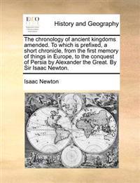 The Chronology of Ancient Kingdoms Amended. to Which Is Prefixed, a Short Chronicle, from the First Memory of Things in Europe, to the Conquest of Persia by Alexander the Great. by Sir Isaac Newton.