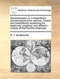 Nymphomania, Or, a Dissertation Concerning the Furor Uterinus. Clearly and Methodically Explaining the Beginning, Progress, and Different Causes of That Horrible Distemper.
