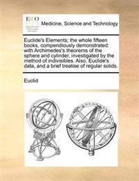 Euclide's Elements; The Whole Fifteen Books, Compendiously Demonstrated