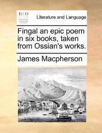 Fingal an Epic Poem in Six Books, Taken from Ossian's Works.