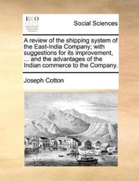 A Review of the Shipping System of the East-India Company; With Suggestions for Its Improvement, ... and the Advantages of the Indian Commerce to the Company.