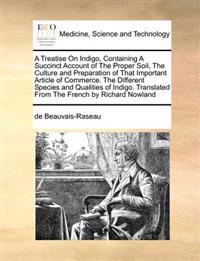 A Treatise on Indigo, Containing a Succinct Account of the Proper Soil, the Culture and Preparation of That Important Article of Commerce. the Different Species and Qualities of Indigo. Translated from the French by Richard Nowland