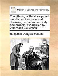 The Efficacy of Perkins's Patent Metallic Tractors, in Topical Diseases, on the Human Body and Animals; Exemplified by 250 Cases 250 Cases