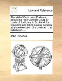 The Trial of Capt. John Porteous, Before the High Criminal Court, or Lords of Justiciary, in Scotland; For Wounding and Killing Several Persons at a Late Execution of a Criminal, ... at Edinburgh, ...