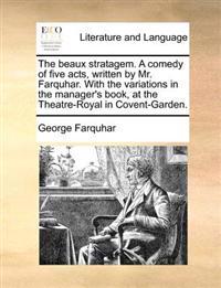The Beaux Stratagem. a Comedy of Five Acts, Written by Mr. Farquhar. with the Variations in the Manager's Book, at the Theatre-Royal in Covent-Garden.