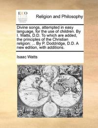 Divine songs, attempted in easy language, for the use of children. By I. Watts, D.D. To which are added, the principles of the Christian religion