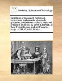 Catalogue of Drugs and Medicines, Instruments and Utensils, Dye-Stuffs, Groceries, and Painters' Colours, Imported, Prepared, and Sold, by Smith & Bartlett, at Their Druggists Store and Apothecaries Shop, No. 61, Cornhill, Boston.