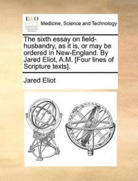 The Sixth Essay on Field-Husbandry, as It Is, or May Be Ordered in New-England. by Jared Eliot, A.M. [four Lines of Scripture Texts].