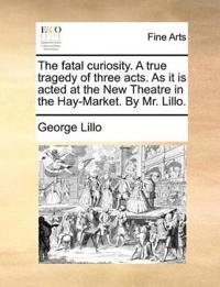 The fatal curiosity. A true tragedy of three acts. As it is acted at the New Theatre in the Hay-Market. By Mr. Lillo.
