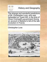 The Strange and Wonderful Predictions of Mr. Christopher Love, Who Was Beheaded on Tower-Hill, in the Time of Oliver Cromwell's Government Giving an Account of Babylon's Fall of the Late Revolution in France.