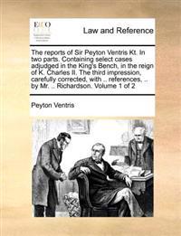 The Reports of Sir Peyton Ventris Kt. in Two Parts. Containing Select Cases Adjudged in the King's Bench, in the Reign of K. Charles II. the Third Imp