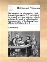 The works of the late reverend and learned Isaac Watts, D.D. published by himself, and now collected into six volumes. In which are also inserted the second part of the Improvement of the mind Volume 2 of 6
