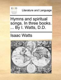 Hymns and Spiritual Songs. in Three Books. ... by I. Watts, D.D.