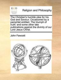 The Christian's humble plea for his God and Saviour. Occasioned by a pamphlet entitled, The triumph of truth
