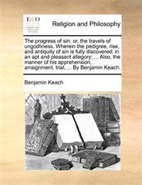 The Progress of Sin: Or, the Travels of Ungodliness. Wherein the Pedigree, Rise, and Antiquity of Sin Is Fully Discovered; In an Apt and Pl