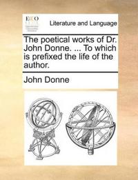 The Poetical Works of Dr. John Donne. ... to Which Is Prefixed the Life of the Author.