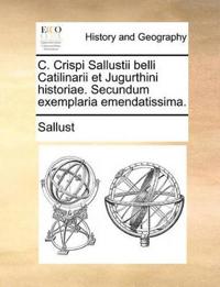 C. Crispi Sallustii Belli Catilinarii Et Jugurthini Historiae. Secundum Exemplaria Emendatissima.