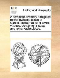 A Complete Directory and Guide to the Town and Castle of Cardiff, the Surrounding Towns, Villages, Gentlemen's Seats and Remarkable Places.