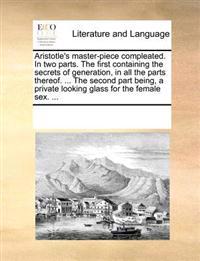 Aristotle's Master-Piece Compleated. in Two Parts. the First Containing the Secrets of Generation, in All the Parts Thereof. ... the Second Part Being, a Private Looking Glass for the Female Sex. ...
