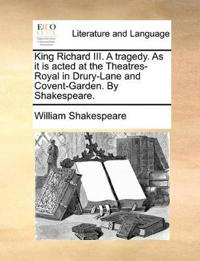 King Richard III. a Tragedy. as It Is Acted at the Theatres-Royal in Drury-Lane and Covent-Garden. by Shakespeare.