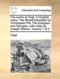 The Works of Virgil. in English Verse. the Aeneid Translated by Christopher Pitt. the Eclogues and Georgics, with Notes by Joseph Warton. Volume 1 of