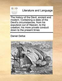 The History of the Devil, Ancient and Modern. Containing a State of the Devil's Circumstances, from His Expulsion Out of Heaven, to the Creation; His More Private Conduct Down to the Present Times