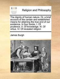 The Dignity of Human Nature. Or, a Brief Account of the Certain and Established Means for Attaining the True End of Our Existence. in Four Books. I. of Prudence. II. of Knowledge. III. of Virtue. IV. of Revealed Religion