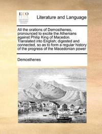 All the Orations of Demosthenes, Pronounced to Excite the Athenians Against Philip King of Macedon. Translated Into English; Digested and Connected, So as to Form a Regular History of the Progress of the Macedonian Power