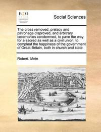 The Cross Removed, Prelacy and Patronage Disproved, and Arbitrary Ceremonies Condemned, to Pave the Way for a Sacred as Well as a Civil Union, to Compleat the Happiness of the Government of Great-Britain, Both in Church and State