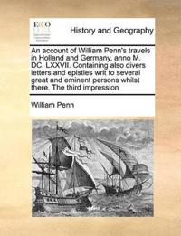 An Account of William Penn's Travels in Holland and Germany, Anno M. DC. LXXVII. Containing Also Divers Letters and Epistles Writ to Several Great an