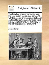 The Sibylline Oracles Translated from the Best Greek Copies, and Compar'd with the Sacred Prophesies, with Daniel and the Revelations, and with So Much History as Plainly Shews, That Many of the Sibyls Predictions Are Fulfill'd