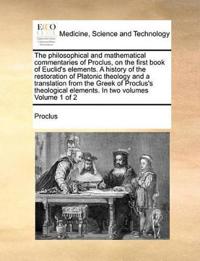 The Philosophical and Mathematical Commentaries of Proclus, on the First Book of Euclid's Elements. a History of the Restoration of Platonic Theology and a Translation from the Greek of Proclus's Theological Elements. in Two Volumes Volume 1 of 2