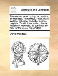 The Modern Art of Boxing, as Practised by Mendoza, Humphreys, Ryan, Ward, Watson, Johnson, and Other Eminent Pugilists. to Which Are Added, the Six Lessons of Mendoza, as Published by Him, for the Use of His Scholars