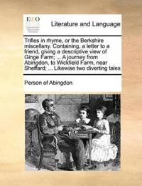 Trifles in Rhyme, or the Berkshire Miscellany. Containing, a Letter to a Friend, Giving a Descriptive View of Ginge Farm; ... a Journey from Abingdon, to Wickfield Farm, Near Sheffard; ... Likewise Two Diverting Tales
