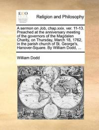 A Sermon on Job, Chap.XXIX. Ver. 11-13. Preached at the Anniversary Meeting of the Governors of the Magdalen Charity, on Thursday, March 18, 1762, in the Parish Church of St. George's, Hanover-Square. by William Dodd, ...