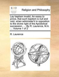 Lay baptism invalid. An essay to prove, that such baptism is null and void, when administer'd in opposition to the divine right of the Apostolical succession. ... By R. Laurence, M.A. ... Volume 1 of 2