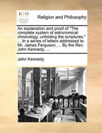 An Explanation and Proof of the Complete System of Astronomical Chronology, Unfolding the Scriptures. ... in a Series of Letters Addressed to Mr. James Ferguson, ... by the REV. John Kennedy, ...